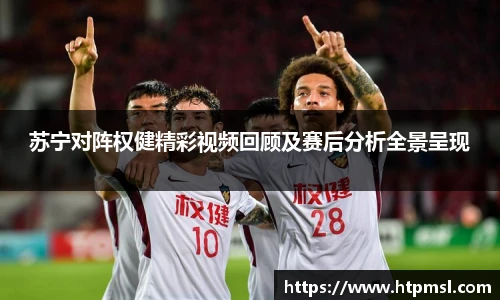 苏宁对阵权健精彩视频回顾及赛后分析全景呈现